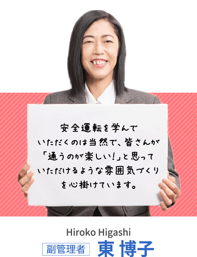 安全運転を学んでいただくのは当然で、皆さんが「通うのが楽しい！」と思っていただけるような雰囲気づくりを心掛けています。副管理者 東 博子