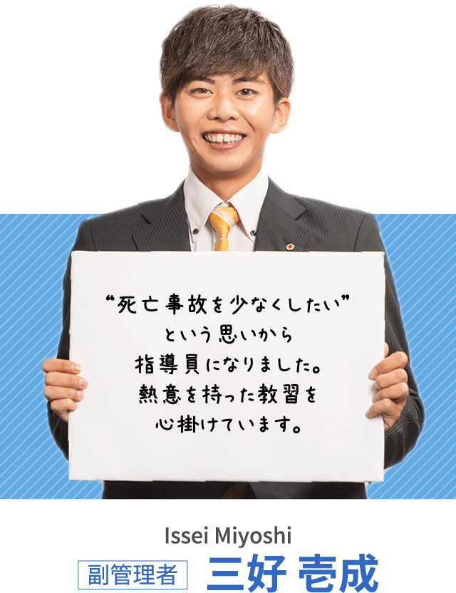 “死亡事故を少なくしたい”という思いから指導員になりました。熱意を持った教習を心掛けています。三好 壱成