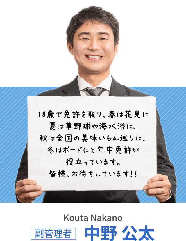 18歳で免許を取り、春は花見に夏は草野球や海水浴に、秋は全国の美味いもん巡りに、冬はボードにと年中免許が役立っています。皆様、お待ちしています！！ 副管理者 中野 公太