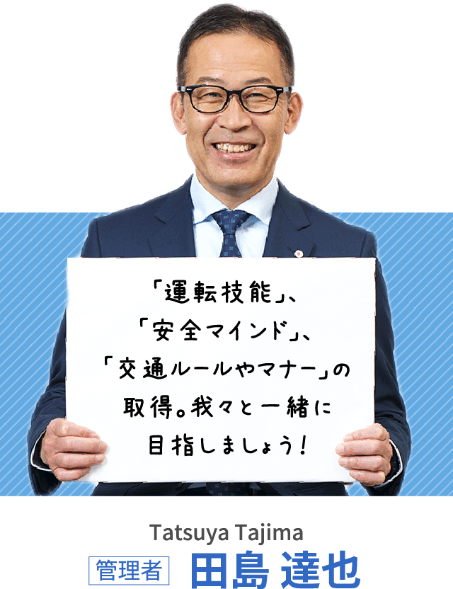 「運転技能」、「安全マインド」、「交通ルールやマナー」の取得。我々と一緒に目指しましょう！管理者 田島 達也