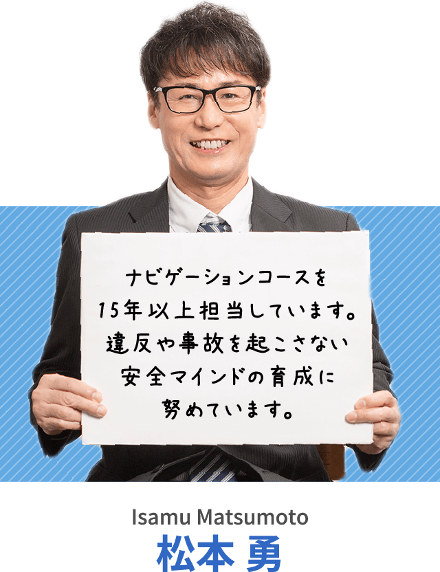 ナビゲーションコースを15年以上担当しています。違反や事故を起こさない安全マインドの育成に努めています。松本 勇