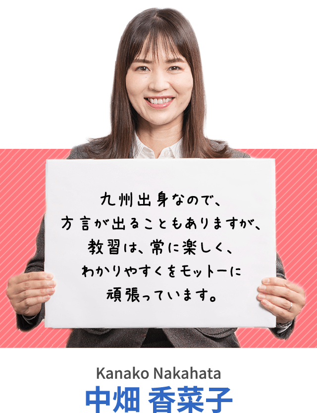 九州出身なので、方言が出ることもありますが、教習は、常に楽しく、わかりやすくをモットーに頑張っています。中畑 香菜子