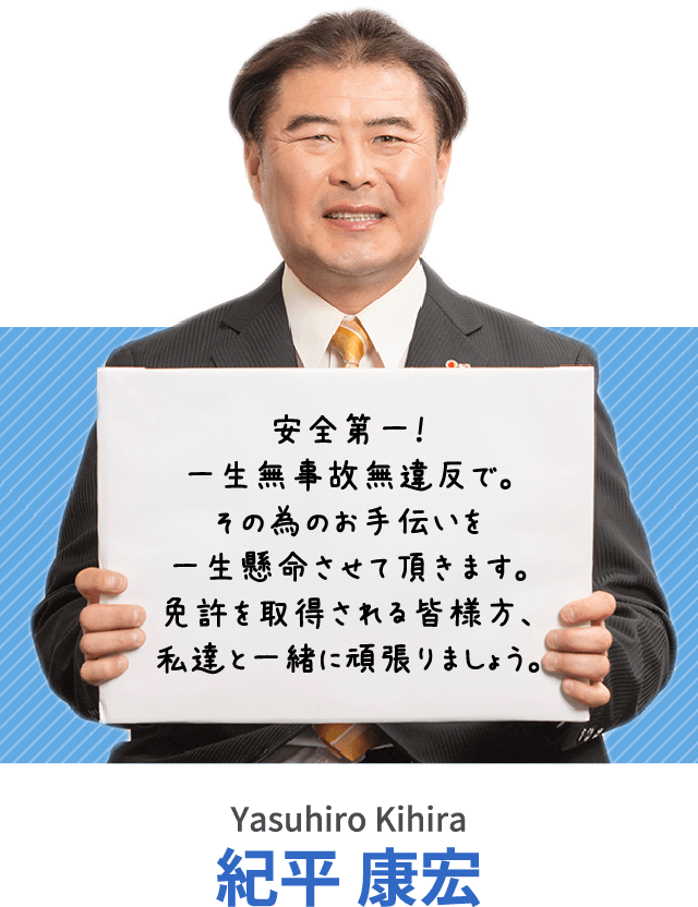 安全第一！一生無事故無違反で。その為のお手伝いを一生懸命させて頂きます。免許を取得される皆様方、私達と一緒に頑張りましょう。紀平 康宏