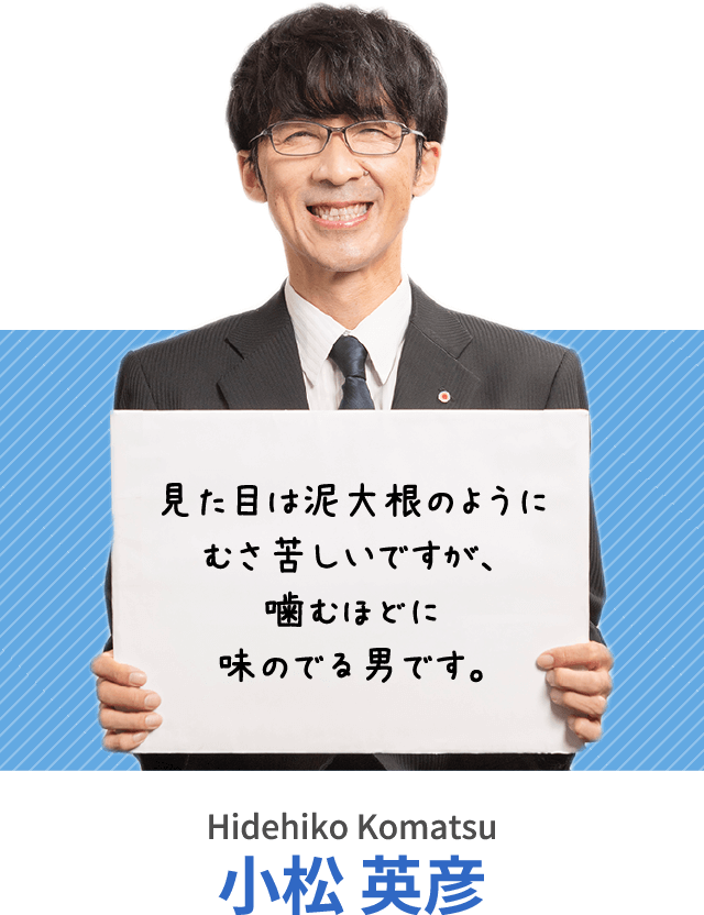 見た目は泥大根のようにむさ苦しいですが、噛むほどに味のでる男です。小松 英彦