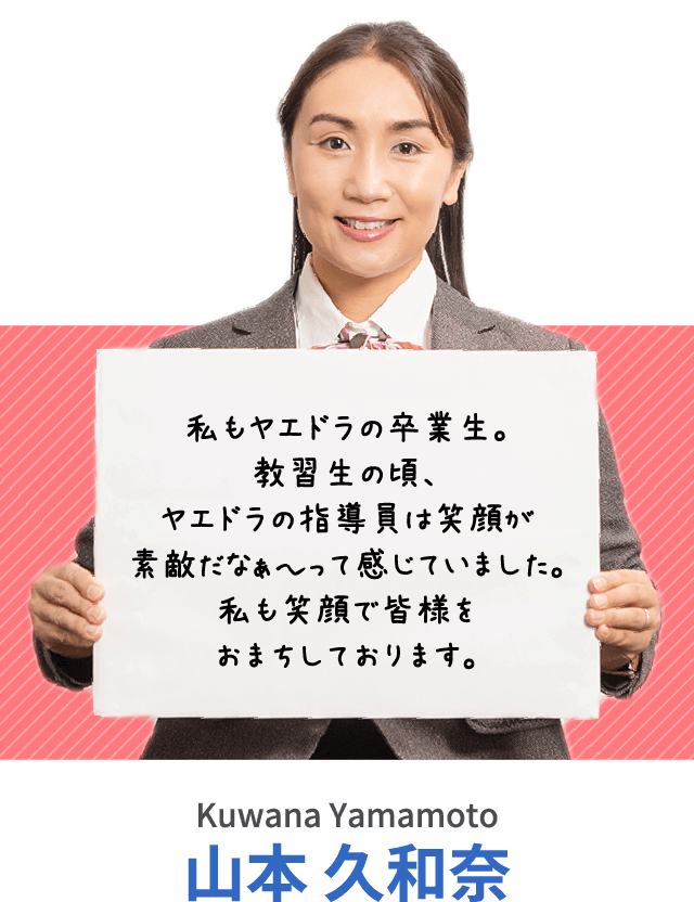 私もヤエドラの卒業生。教習生の頃、ヤエドラの指導員は笑顔が素敵だなぁ〜って感じていました。私も笑顔で皆様をおまちしております。山本 久和奈