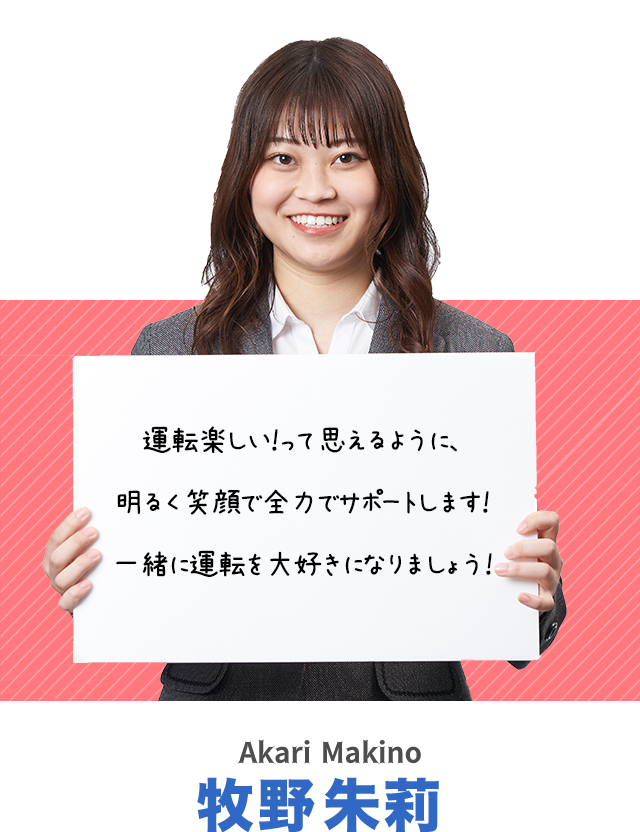 運転楽しい！って思えるように、明るく笑顔で全力でサポートします！一緒に運転を大好きになりましょう！牧野朱莉