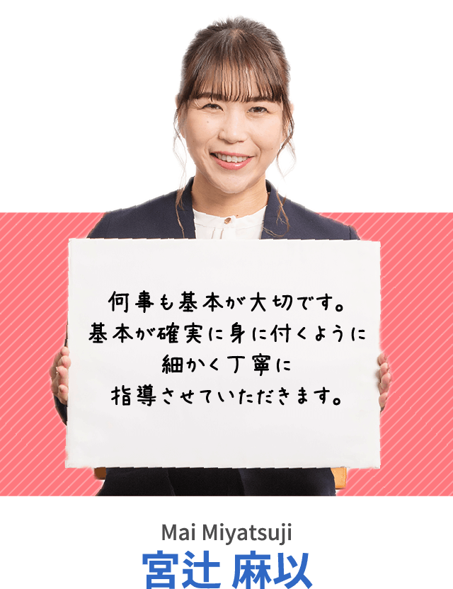 何事も基本が大切です。基本が確実に身に付くように細かく丁寧に指導させていただきます。宮辻 麻以