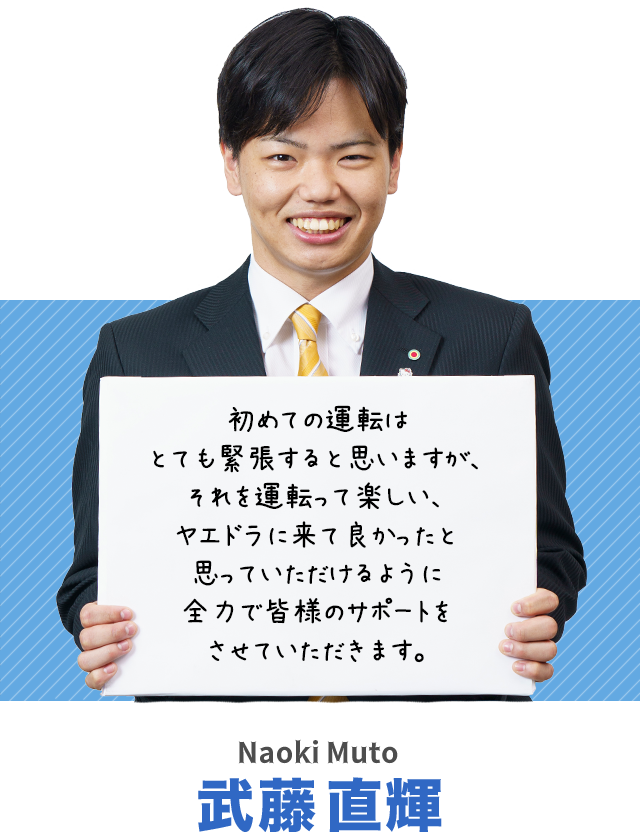 初めての運転はとても緊張すると思いますが、それを運転って楽しい、ヤエドラに来て良かったと思っていただけるように全力で皆様のサポートをさせていただきます。武藤直輝